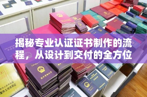 茂县揭秘专业认证证书制作的流程，从设计到交付的全方位指南